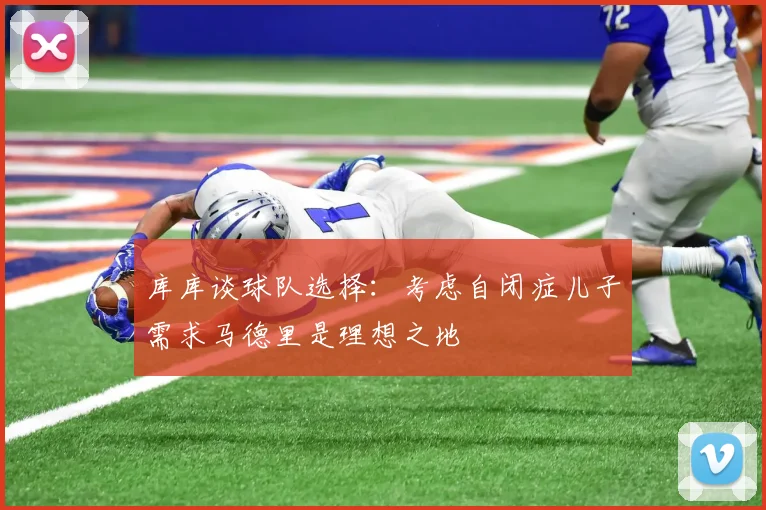 库库谈球队选择：考虑自闭症儿子需求马德里是理想之地