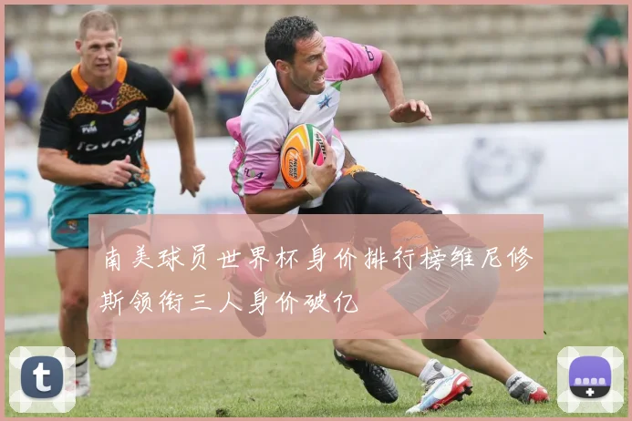 南美球员世界杯身价排行榜维尼修斯领衔三人身价破亿