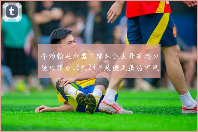 乔约翰逊加盟三球队伍麦丹有潜力场均得分16到24并展现皮蓬防守风范
