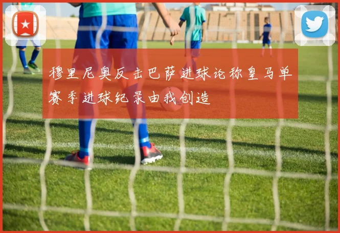 穆里尼奥反击巴萨进球论称皇马单赛季进球纪录由我创造