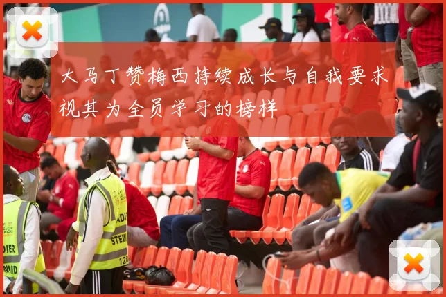 大马丁赞梅西持续成长与自我要求视其为全员学习的榜样