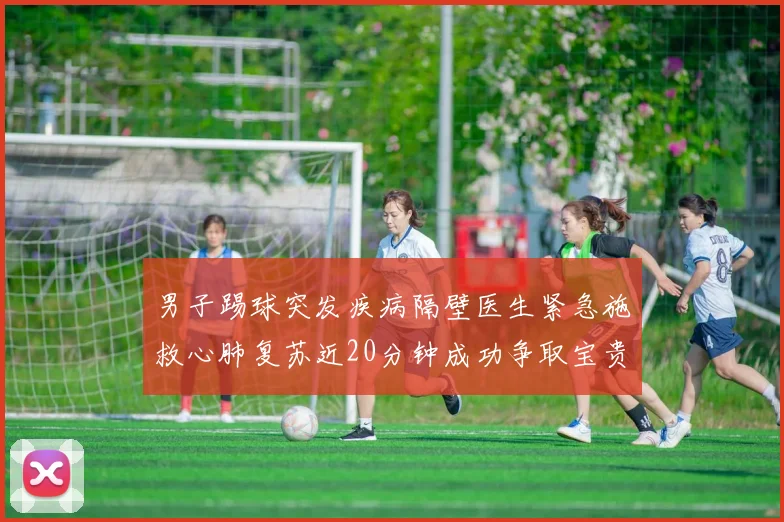 男子踢球突发疾病隔壁医生紧急施救心肺复苏近20分钟成功争取宝贵时间