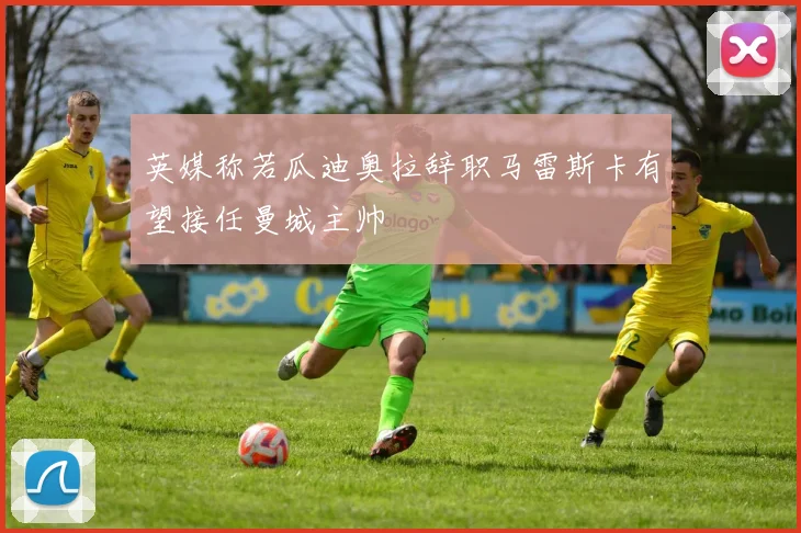 英媒称若瓜迪奥拉辞职马雷斯卡有望接任曼城主帅