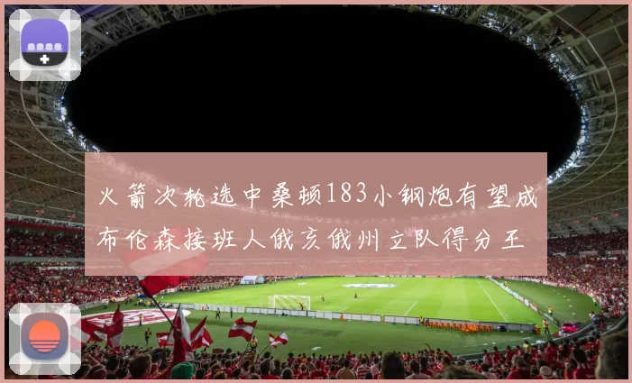 火箭次轮选中桑顿183小钢炮有望成布伦森接班人俄亥俄州立队得分王荣耀加身