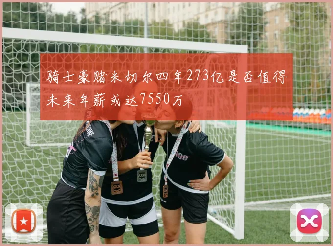 骑士豪赌米切尔四年273亿是否值得未来年薪或达7550万