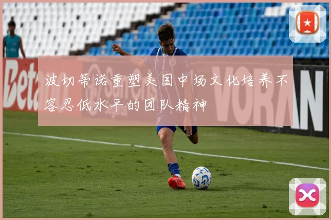 波切蒂诺重塑美国中场文化培养不容忍低水平的团队精神