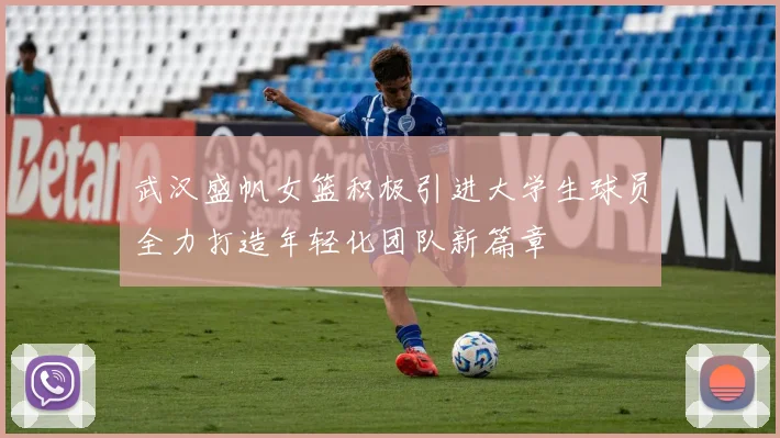 武汉盛帆女篮积极引进大学生球员全力打造年轻化团队新篇章