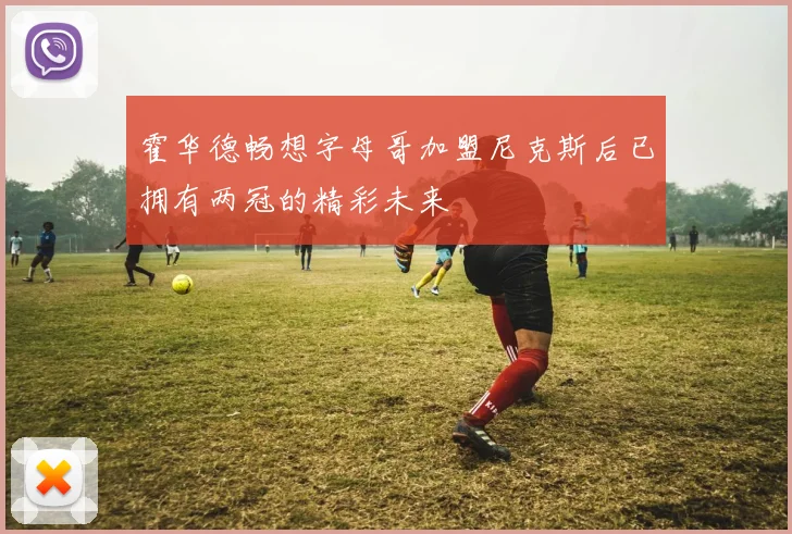 霍华德畅想字母哥加盟尼克斯后已拥有两冠的精彩未来