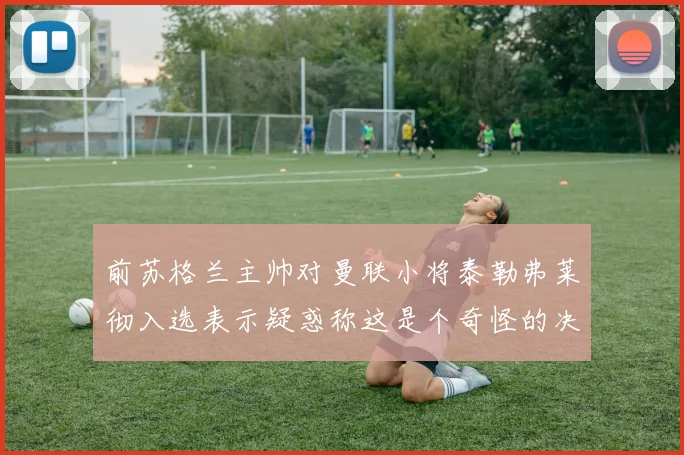 前苏格兰主帅对曼联小将泰勒弗莱彻入选表示疑惑称这是个奇怪的决定