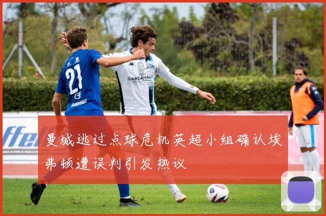 曼城逃过点球危机英超小组确认埃弗顿遭误判引发热议
