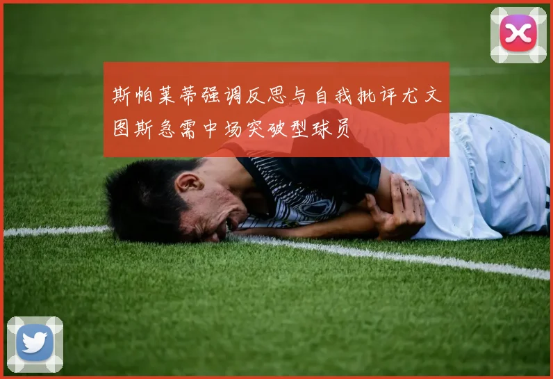 斯帕莱蒂强调反思与自我批评尤文图斯急需中场突破型球员