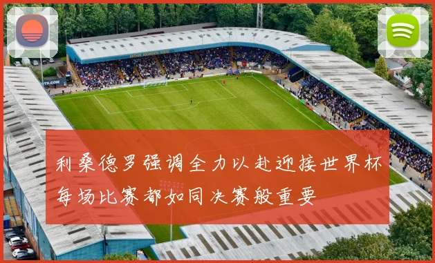 利桑德罗强调全力以赴迎接世界杯每场比赛都如同决赛般重要