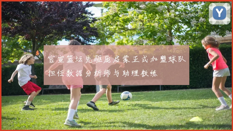 官宣篮坛先驱庞启蒙正式加盟球队担任数据分析师与助理教练