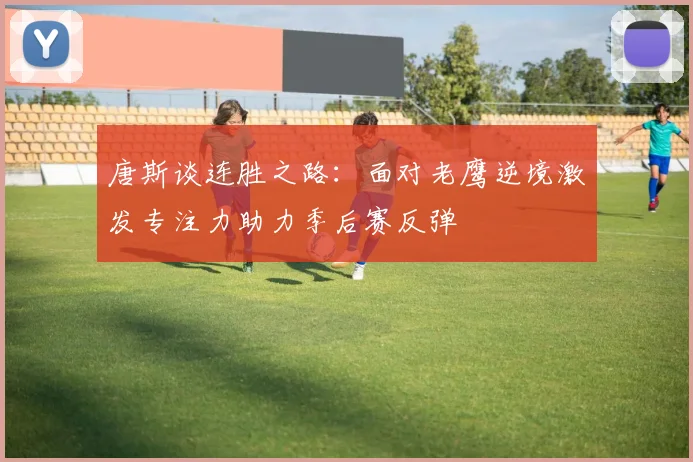 唐斯谈连胜之路：面对老鹰逆境激发专注力助力季后赛反弹