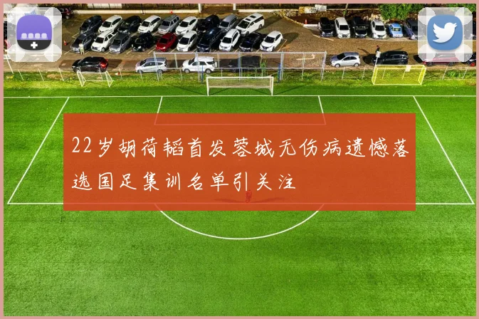 22岁胡荷韬首发蓉城无伤病遗憾落选国足集训名单引关注