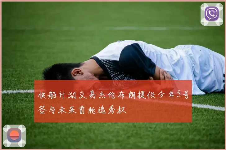 快船计划交易杰伦布朗提供今年5号签与未来首轮选秀权