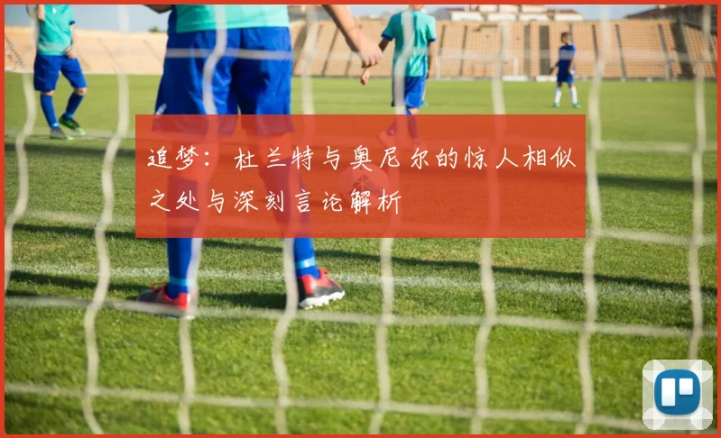 追梦：杜兰特与奥尼尔的惊人相似之处与深刻言论解析