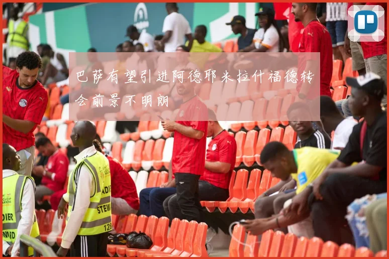 巴萨有望引进阿德耶米拉什福德转会前景不明朗