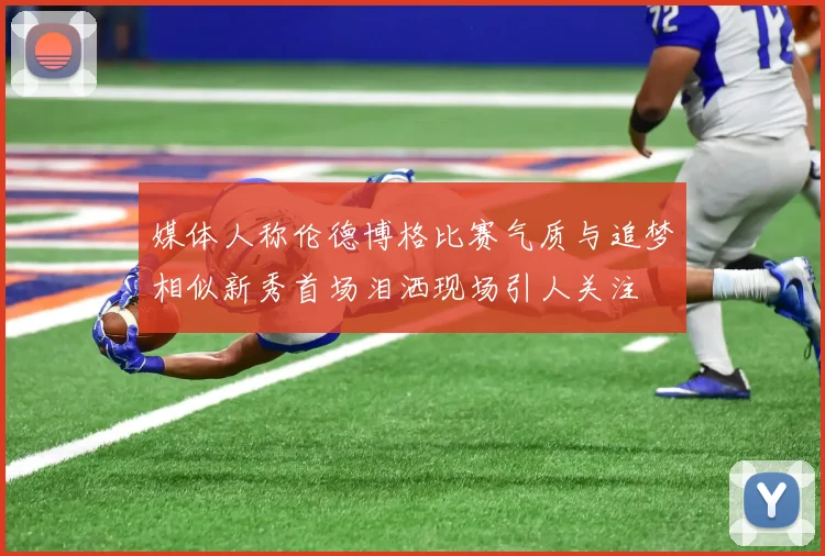 媒体人称伦德博格比赛气质与追梦相似新秀首场泪洒现场引人关注