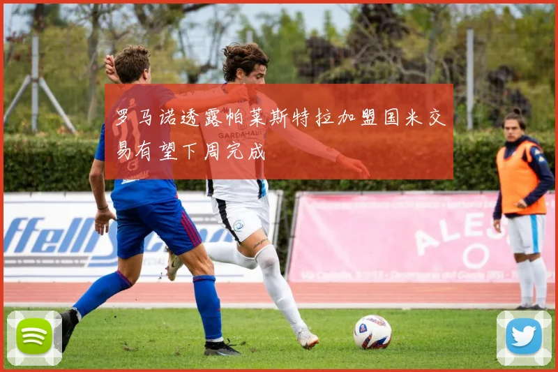 罗马诺透露帕莱斯特拉加盟国米交易有望下周完成