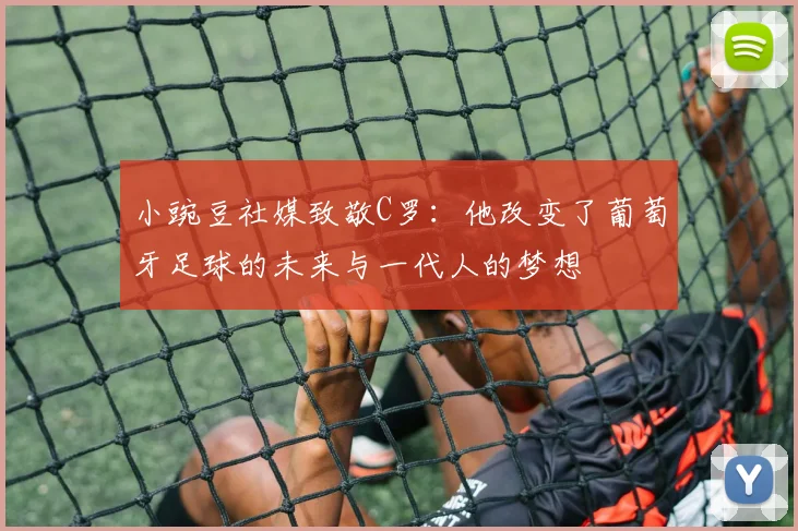 小豌豆社媒致敬C罗：他改变了葡萄牙足球的未来与一代人的梦想