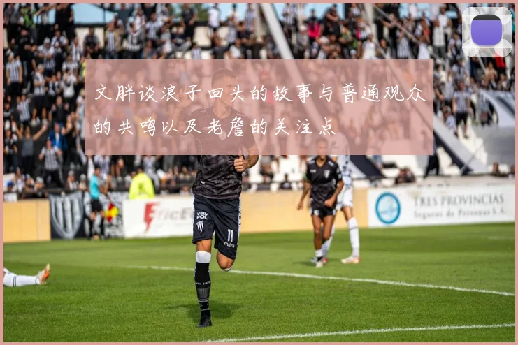 文胖谈浪子回头的故事与普通观众的共鸣以及老詹的关注点