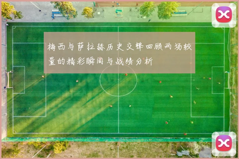 梅西与萨拉赫历史交锋回顾两场较量的精彩瞬间与战绩分析