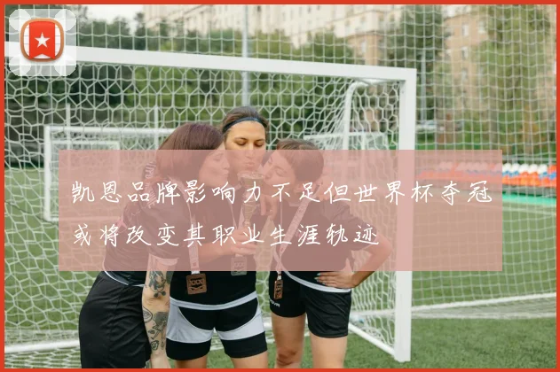 凯恩品牌影响力不足但世界杯夺冠或将改变其职业生涯轨迹