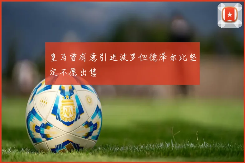 皇马曾有意引进波罗但德泽尔比坚定不愿出售