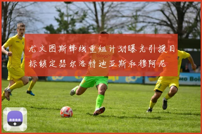 尤文图斯锋线重组计划曝光引援目标锁定瑟尔洛特迪亚斯和穆阿尼