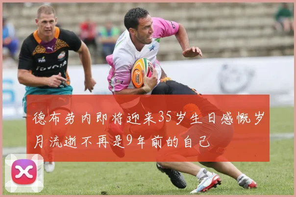 德布劳内即将迎来35岁生日感慨岁月流逝不再是9年前的自己