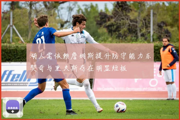 湖人需依赖詹姆斯提升防守能力东契奇与里夫斯存在明显短板