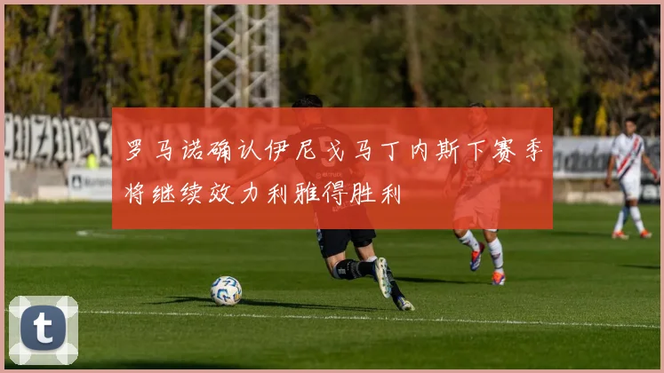 罗马诺确认伊尼戈马丁内斯下赛季将继续效力利雅得胜利