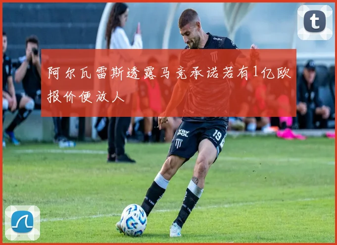 阿尔瓦雷斯透露马竞承诺若有1亿欧报价便放人