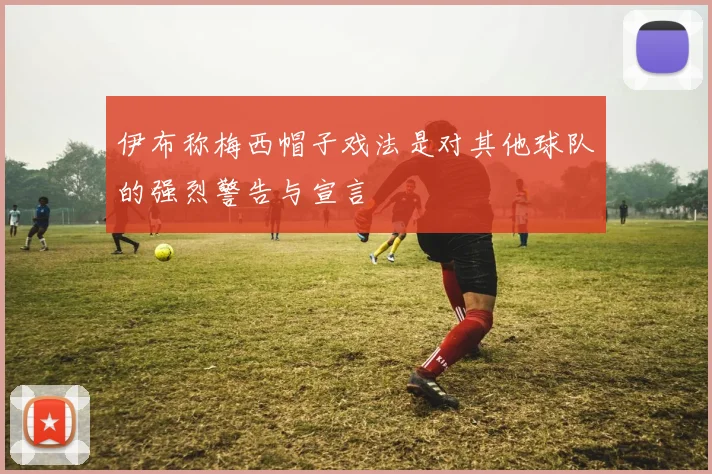 伊布称梅西帽子戏法是对其他球队的强烈警告与宣言