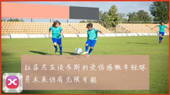 拉菲尼亚谈韦斯利受伤感慨年轻球员未来仍有无限可能
