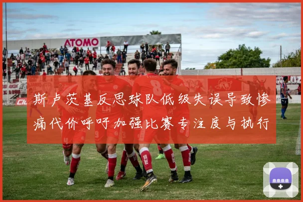 斯卢茨基反思球队低级失误导致惨痛代价呼吁加强比赛专注度与执行力
