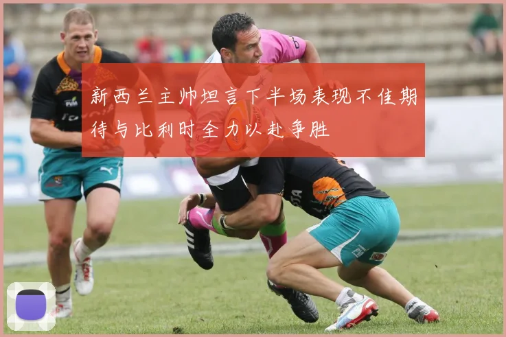 新西兰主帅坦言下半场表现不佳期待与比利时全力以赴争胜