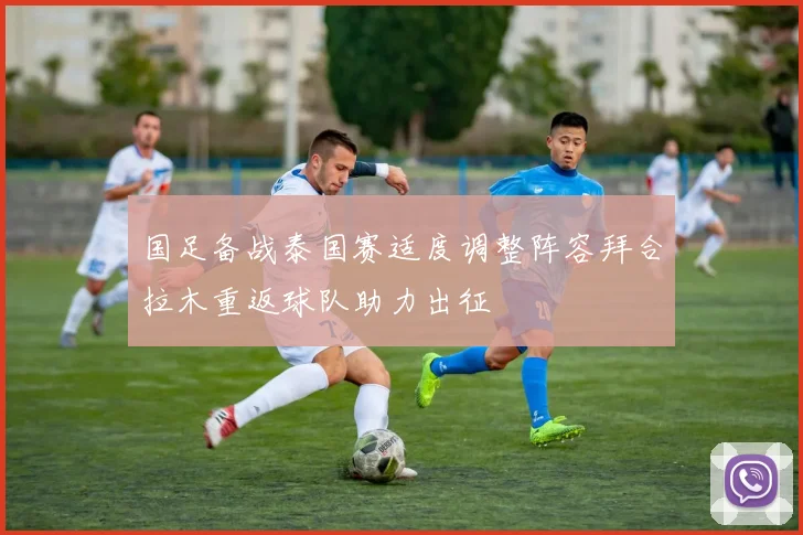 国足备战泰国赛适度调整阵容拜合拉木重返球队助力出征